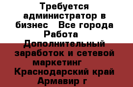 Требуется администратор в бизнес - Все города Работа » Дополнительный заработок и сетевой маркетинг   . Краснодарский край,Армавир г.